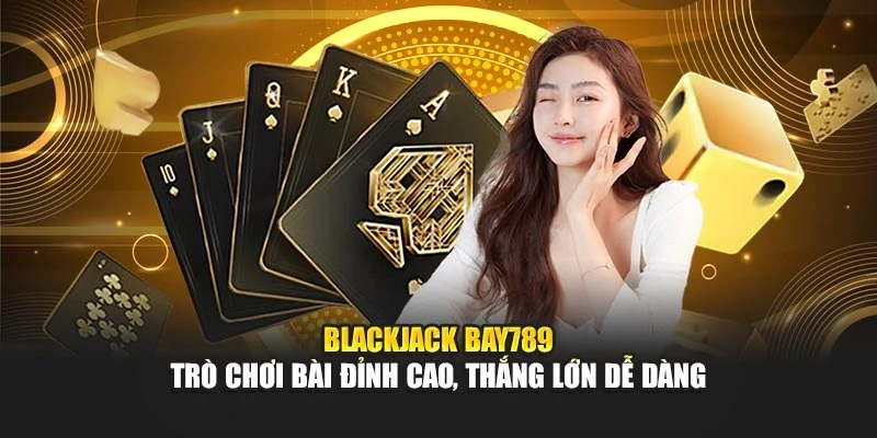Blackjack Bay789 – Trò Chơi Bài Đỉnh Cao, Thắng Lớn Dễ Dàng 